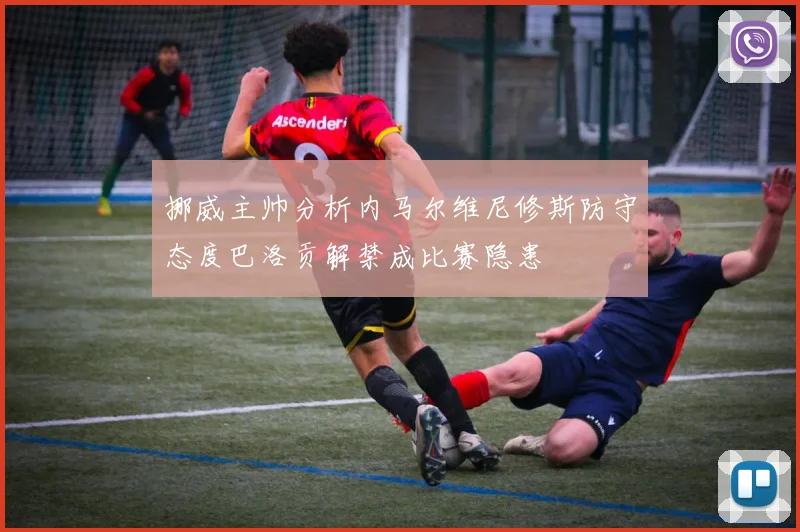 挪威主帅分析内马尔维尼修斯防守态度巴洛贡解禁成比赛隐患